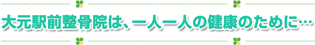 大元駅前整骨院は、一人一人の健康のために…