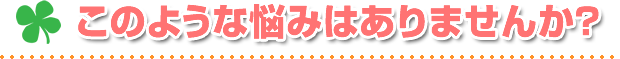 このような悩みはありませんか?